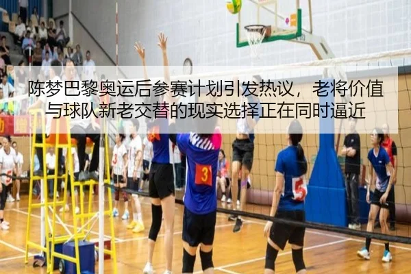 陈梦巴黎奥运后参赛计划引发热议，老将价值与球队新老交替的现实选择正在同时逼近